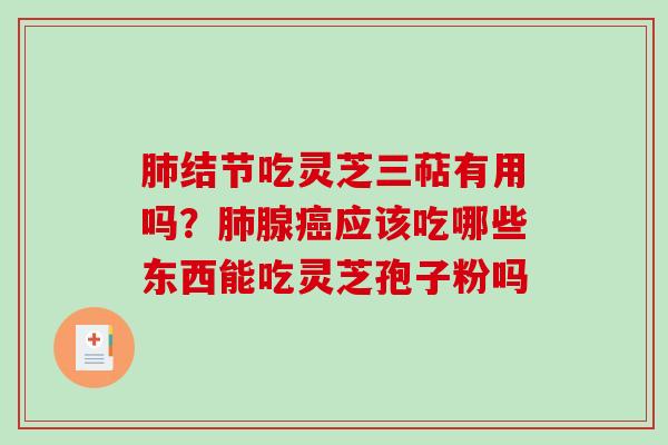 肺结节吃灵芝三萜有用吗？肺腺癌应该吃哪些东西能吃灵芝孢子粉吗