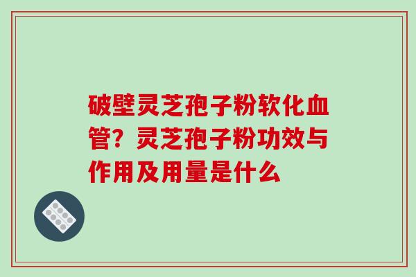 破壁灵芝孢子粉软化血管？灵芝孢子粉功效与作用及用量是什么