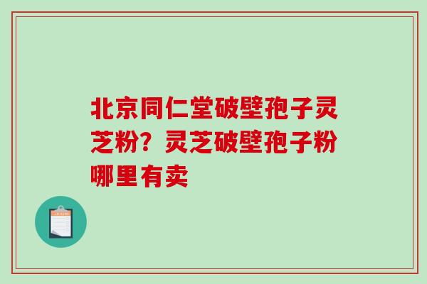 北京同仁堂破壁孢子灵芝粉？灵芝破壁孢子粉哪里有卖