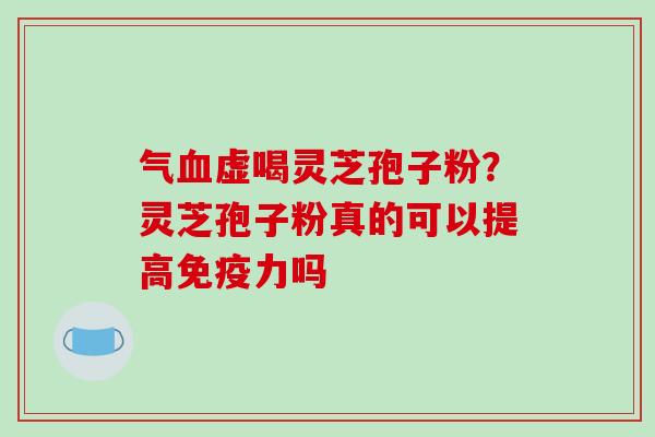 气血虚喝灵芝孢子粉？灵芝孢子粉真的可以提高免疫力吗