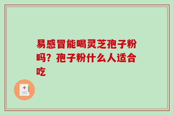 易感冒能喝灵芝孢子粉吗？孢子粉什么人适合吃