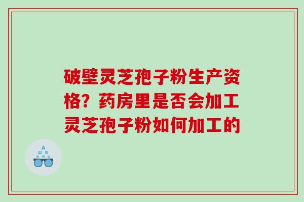 破壁灵芝孢子粉生产资格？药房里是否会加工灵芝孢子粉如何加工的