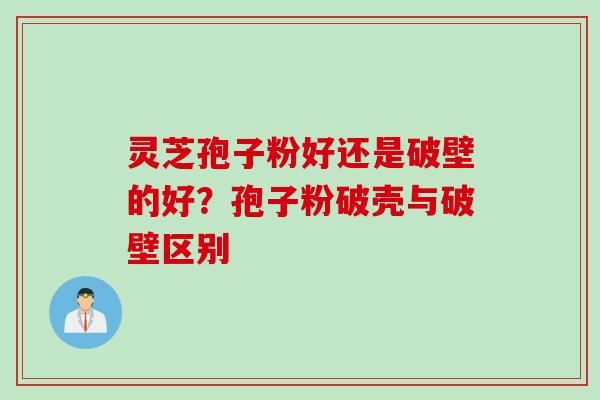 灵芝孢子粉好还是破壁的好？孢子粉破壳与破壁区别