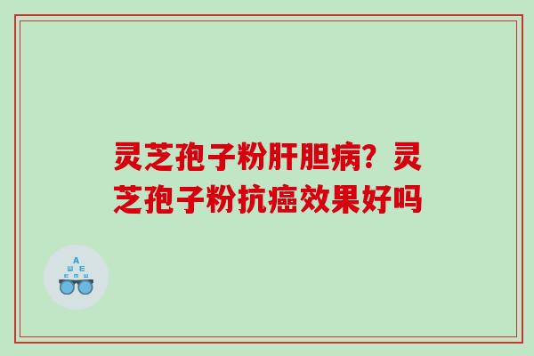 灵芝孢子粉肝胆病？灵芝孢子粉抗癌效果好吗