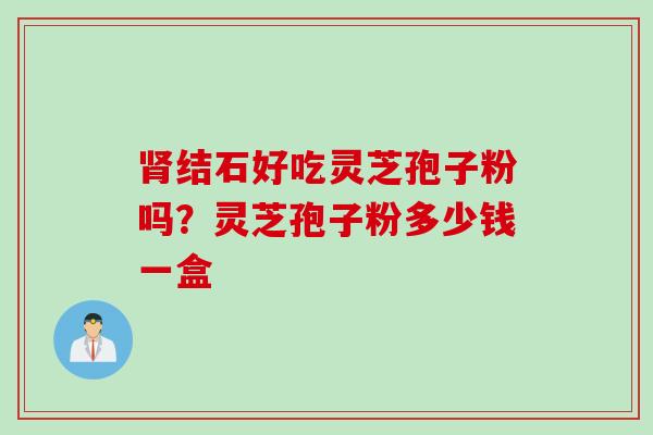 肾结石好吃灵芝孢子粉吗？灵芝孢子粉多少钱一盒