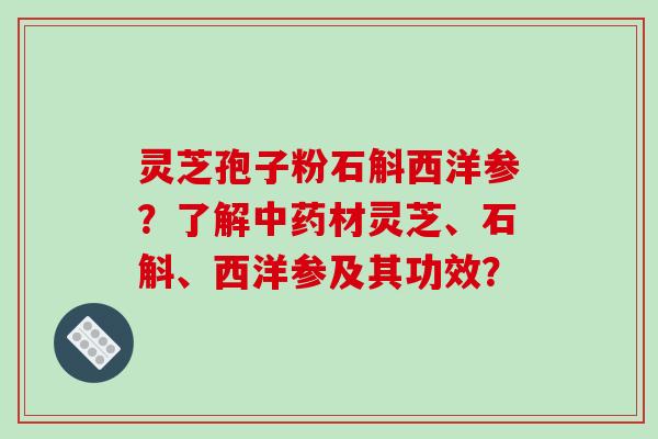 灵芝孢子粉石斛西洋参？了解中药材灵芝、石斛、西洋参及其功效？