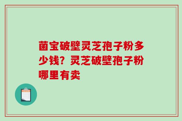 菌宝破壁灵芝孢子粉多少钱？灵芝破壁孢子粉哪里有卖