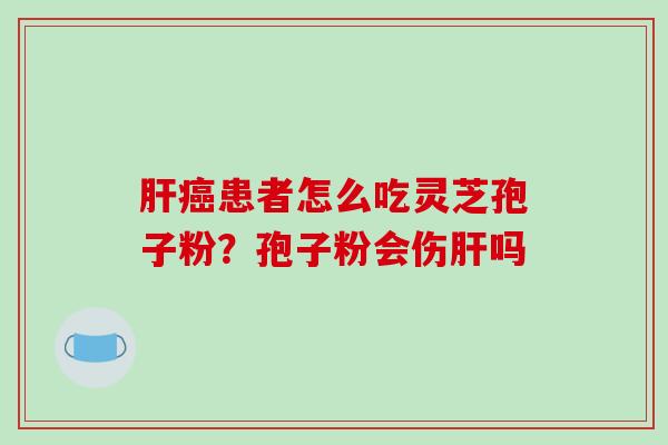 肝癌患者怎么吃灵芝孢子粉？孢子粉会伤肝吗