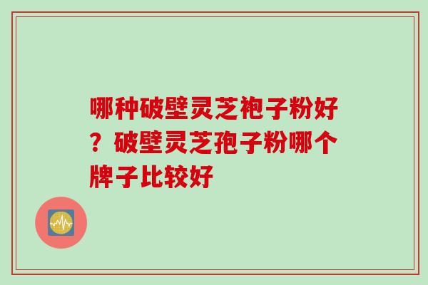 哪种破壁灵芝袍子粉好？破壁灵芝孢子粉哪个牌子比较好