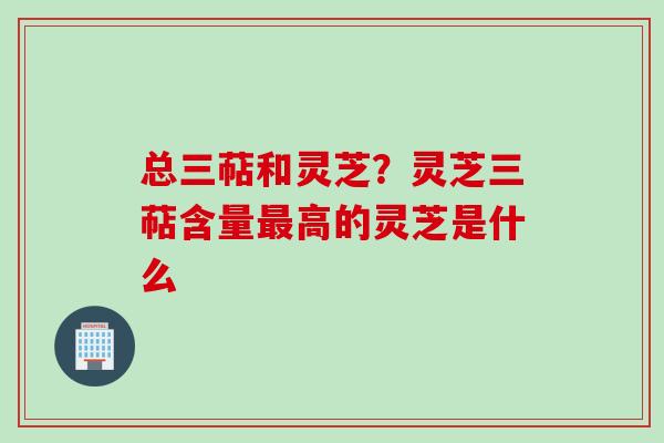 总三萜和灵芝？灵芝三萜含量最高的灵芝是什么