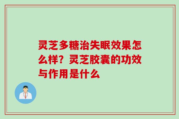 灵芝多糖治失眠效果怎么样？灵芝胶囊的功效与作用是什么