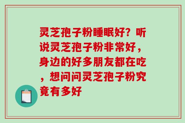 灵芝孢子粉睡眠好？听说灵芝孢子粉非常好，身边的好多朋友都在吃，想问问灵芝孢子粉究竟有多好