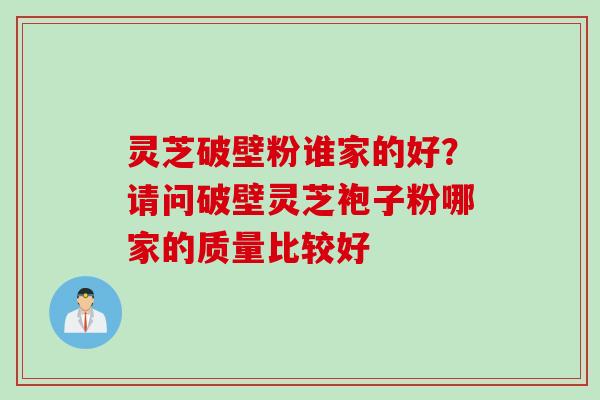 灵芝破壁粉谁家的好？请问破壁灵芝袍子粉哪家的质量比较好