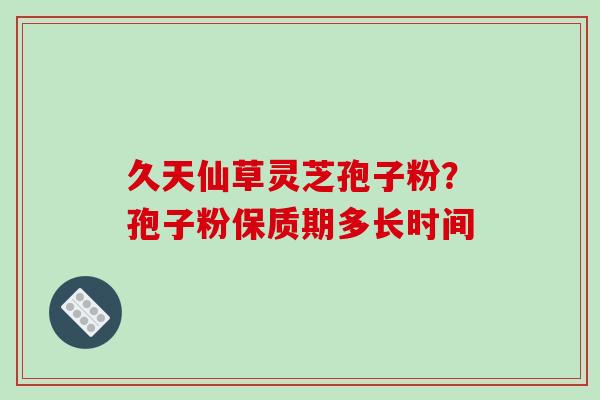 久天仙草灵芝孢子粉？孢子粉保质期多长时间