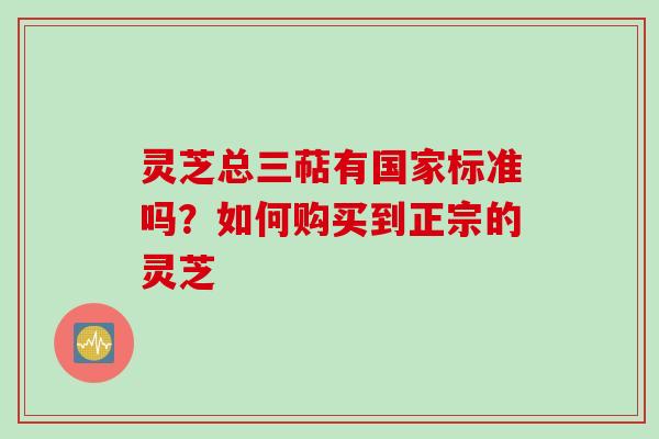 灵芝总三萜有国家标准吗？如何购买到正宗的灵芝