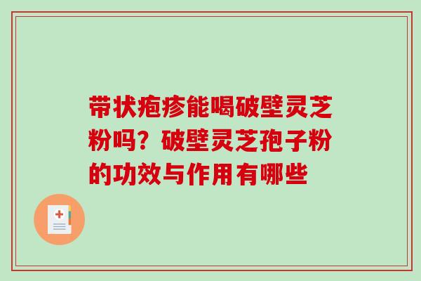 带状疱疹能喝破壁灵芝粉吗？破壁灵芝孢子粉的功效与作用有哪些