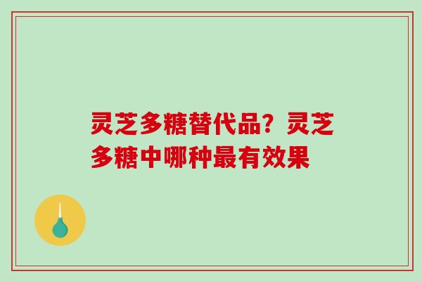 灵芝多糖替代品？灵芝多糖中哪种最有效果