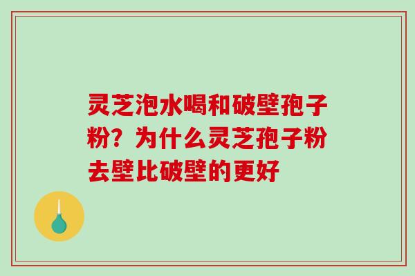 灵芝泡水喝和破壁孢子粉？为什么灵芝孢子粉去壁比破壁的更好