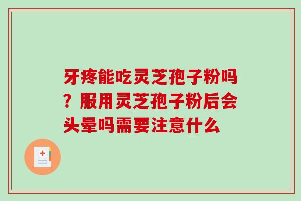 牙疼能吃灵芝孢子粉吗？服用灵芝孢子粉后会头晕吗需要注意什么