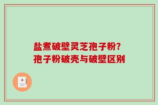 盐煮破壁灵芝孢子粉？孢子粉破壳与破壁区别