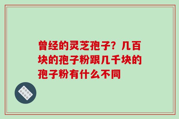 曾经的灵芝孢子？几百块的孢子粉跟几千块的孢子粉有什么不同