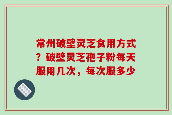 常州破壁灵芝食用方式？破壁灵芝孢子粉每天服用几次，每次服多少