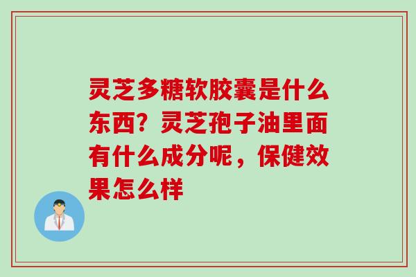 灵芝多糖软胶囊是什么东西?灵芝孢子油里面有什么成分呢,保健效果怎么样 灵芝多糖软胶囊是什么东西?灵芝孢子油里面有什么成分呢,保健效果怎么样