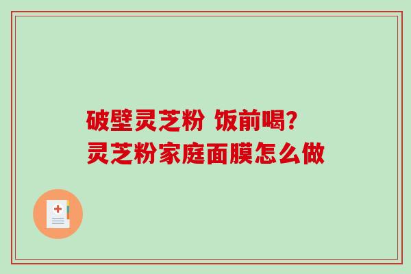 破壁灵芝粉 饭前喝？灵芝粉家庭面膜怎么做