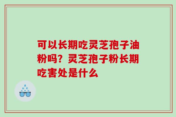 可以长期吃灵芝孢子油粉吗？灵芝孢子粉长期吃害处是什么