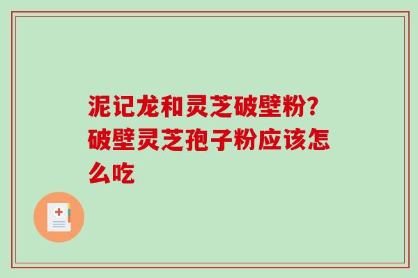 泥记龙和灵芝破壁粉？破壁灵芝孢子粉应该怎么吃