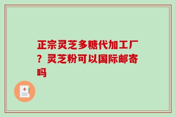 正宗灵芝多糖代加工厂？灵芝粉可以国际邮寄吗