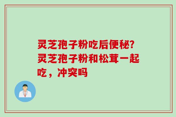 灵芝孢子粉吃后便秘？灵芝孢子粉和松茸一起吃，冲突吗