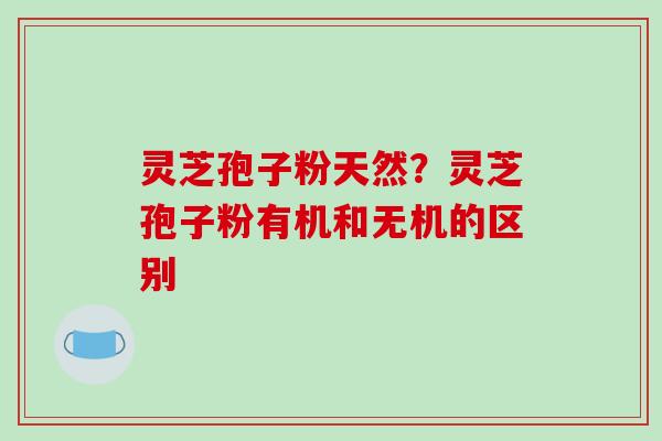 灵芝孢子粉天然？灵芝孢子粉有机和无机的区别