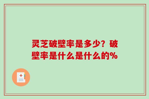 灵芝破壁率是多少？破壁率是什么是什么的%