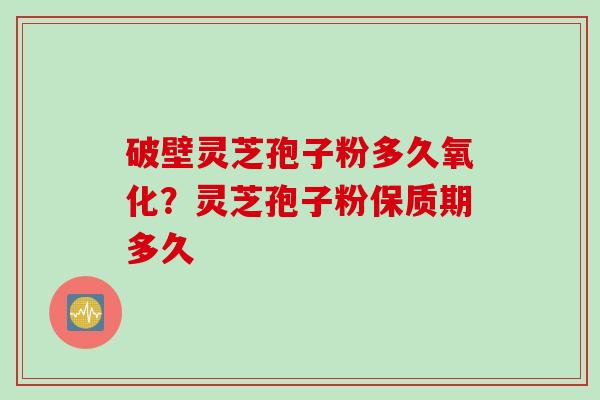 破壁灵芝孢子粉多久氧化？灵芝孢子粉保质期多久
