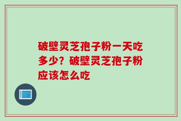 破壁灵芝孢子粉一天吃多少?破壁灵芝孢子粉应该怎么吃 破壁灵芝孢子粉一天吃多少?破壁灵芝孢子粉应该怎么吃