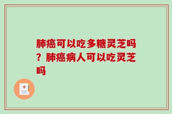 肺癌可以吃多糖灵芝吗？肺癌病人可以吃灵芝吗