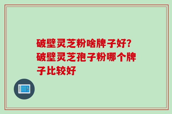 破壁灵芝粉啥牌子好？破壁灵芝孢子粉哪个牌子比较好