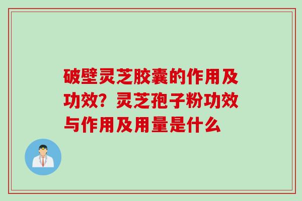 破壁灵芝胶囊的作用及功效？灵芝孢子粉功效与作用及用量是什么