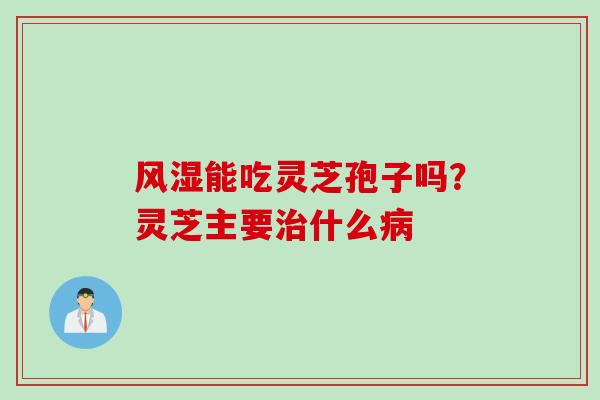 风湿能吃灵芝孢子吗？灵芝主要治什么病