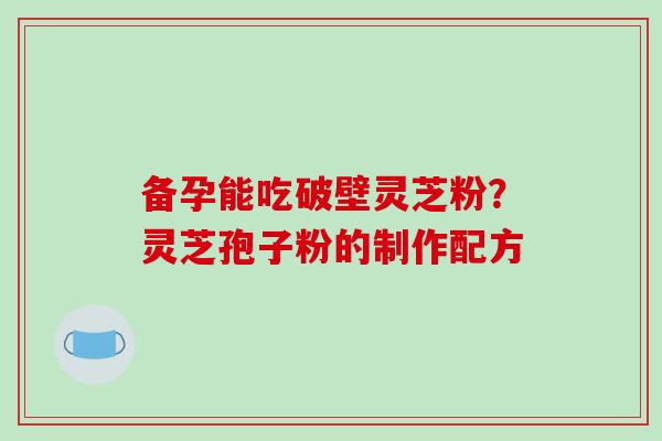 备孕能吃破壁灵芝粉？灵芝孢子粉的制作配方
