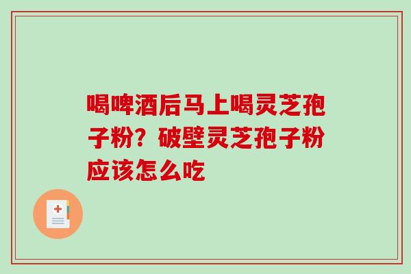 喝啤酒后马上喝灵芝孢子粉？破壁灵芝孢子粉应该怎么吃