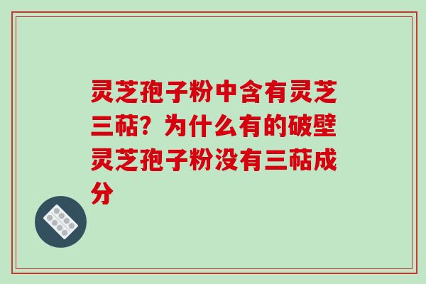 灵芝孢子粉中含有灵芝三萜？为什么有的破壁灵芝孢子粉没有三萜成分