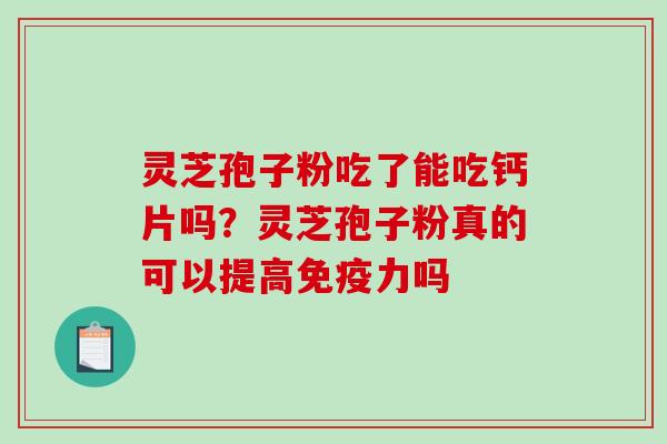 灵芝孢子粉吃了能吃钙片吗？灵芝孢子粉真的可以提高免疫力吗
