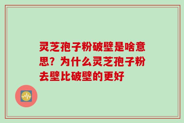 灵芝孢子粉破壁是啥意思？为什么灵芝孢子粉去壁比破壁的更好