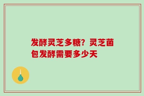发酵灵芝多糖？灵芝菌包发酵需要多少天