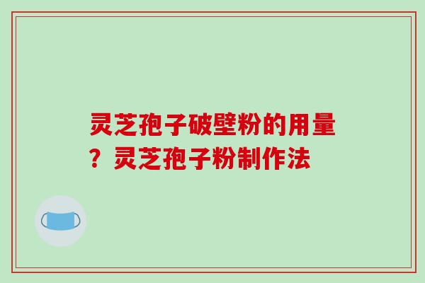 灵芝孢子破壁粉的用量？灵芝孢子粉制作法