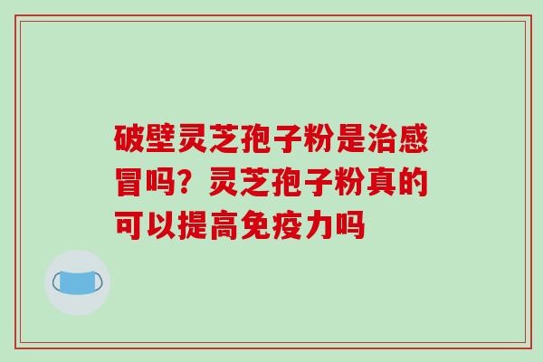 破壁灵芝孢子粉是治感冒吗？灵芝孢子粉真的可以提高免疫力吗