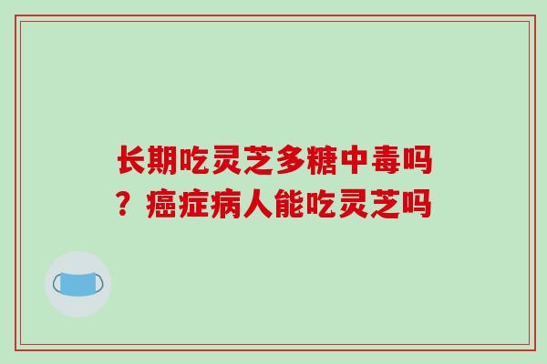 长期吃灵芝多糖中毒吗?症人能吃灵芝吗 长期吃灵芝多糖中毒吗?症人能吃灵芝吗