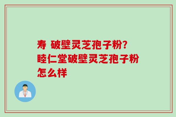 寿 破壁灵芝孢子粉？睦仁堂破壁灵芝孢子粉怎么样